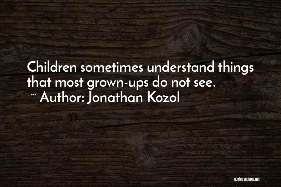 Jonathan Kozol Quotes: Children Sometimes Understand Things That Most Grown-ups Do Not See.