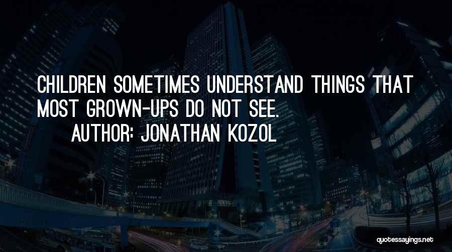 Jonathan Kozol Quotes: Children Sometimes Understand Things That Most Grown-ups Do Not See.