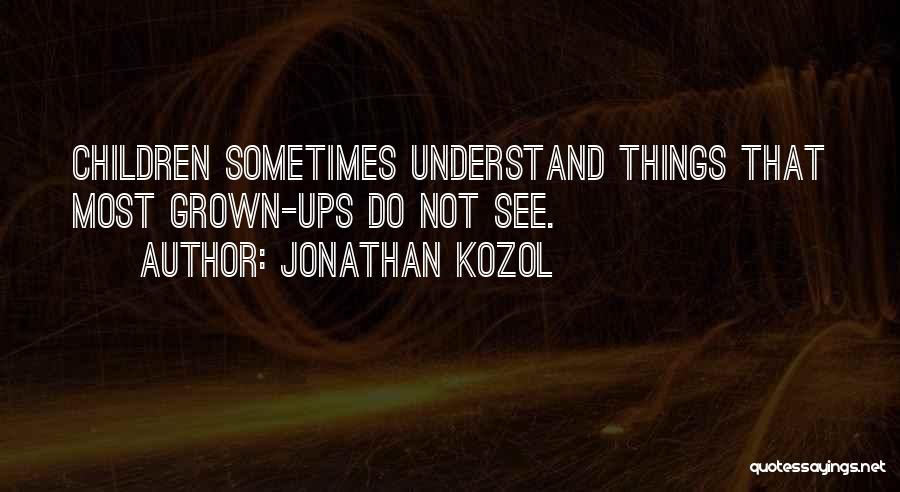 Jonathan Kozol Quotes: Children Sometimes Understand Things That Most Grown-ups Do Not See.