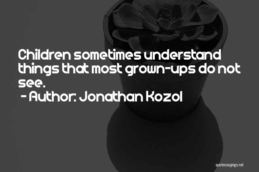 Jonathan Kozol Quotes: Children Sometimes Understand Things That Most Grown-ups Do Not See.