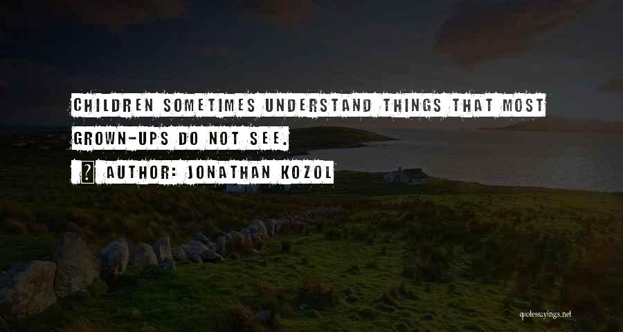 Jonathan Kozol Quotes: Children Sometimes Understand Things That Most Grown-ups Do Not See.