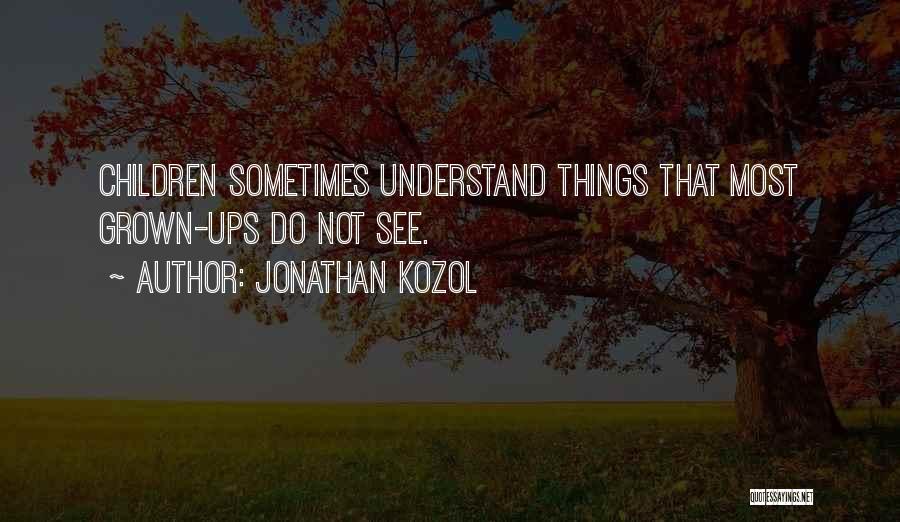 Jonathan Kozol Quotes: Children Sometimes Understand Things That Most Grown-ups Do Not See.