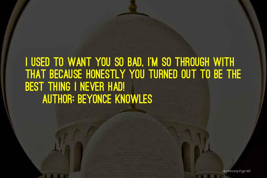 Beyonce Knowles Quotes: I Used To Want You So Bad, I'm So Through With That Because Honestly You Turned Out To Be The