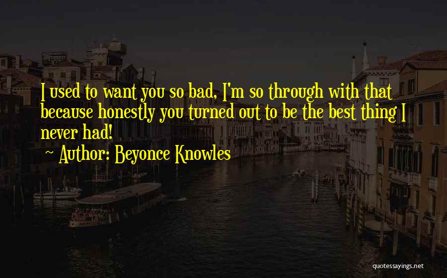 Beyonce Knowles Quotes: I Used To Want You So Bad, I'm So Through With That Because Honestly You Turned Out To Be The