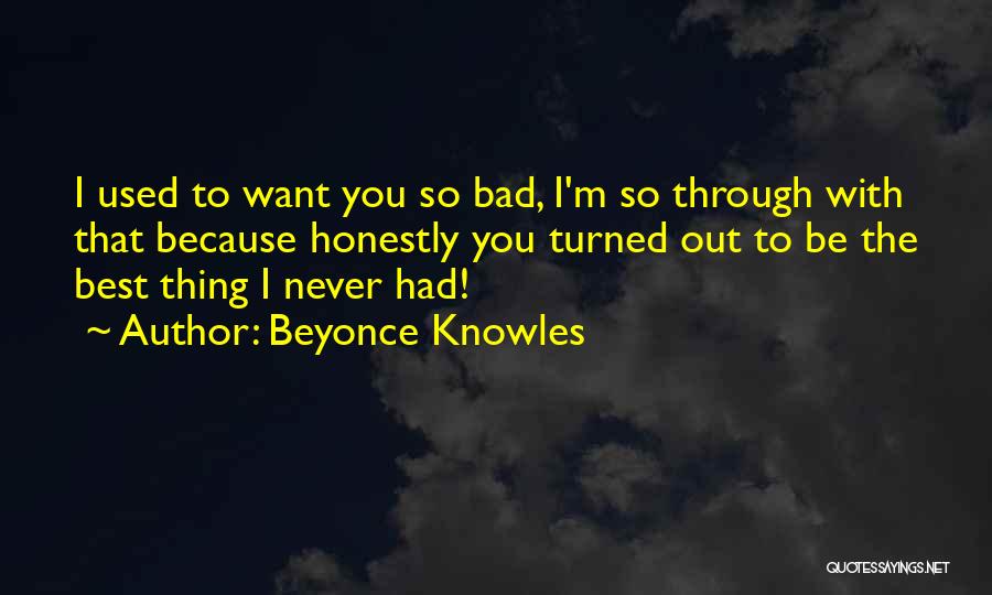 Beyonce Knowles Quotes: I Used To Want You So Bad, I'm So Through With That Because Honestly You Turned Out To Be The