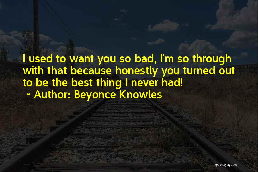 Beyonce Knowles Quotes: I Used To Want You So Bad, I'm So Through With That Because Honestly You Turned Out To Be The