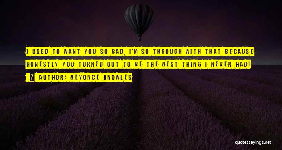 Beyonce Knowles Quotes: I Used To Want You So Bad, I'm So Through With That Because Honestly You Turned Out To Be The