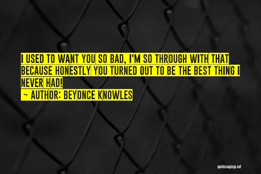 Beyonce Knowles Quotes: I Used To Want You So Bad, I'm So Through With That Because Honestly You Turned Out To Be The