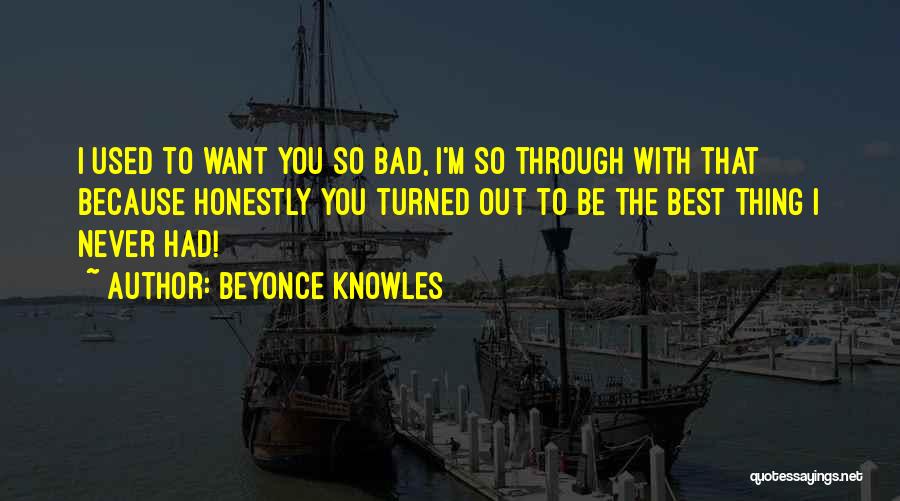 Beyonce Knowles Quotes: I Used To Want You So Bad, I'm So Through With That Because Honestly You Turned Out To Be The