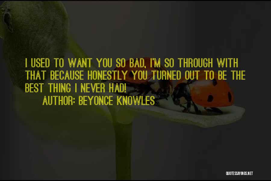 Beyonce Knowles Quotes: I Used To Want You So Bad, I'm So Through With That Because Honestly You Turned Out To Be The