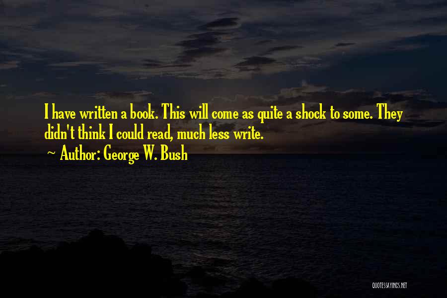George W. Bush Quotes: I Have Written A Book. This Will Come As Quite A Shock To Some. They Didn't Think I Could Read,