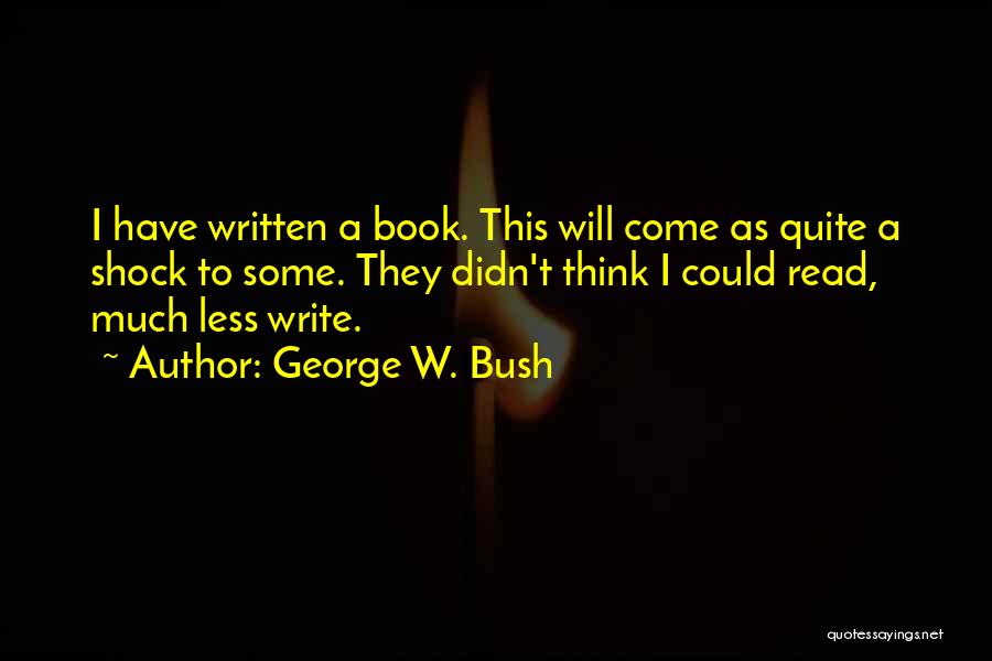 George W. Bush Quotes: I Have Written A Book. This Will Come As Quite A Shock To Some. They Didn't Think I Could Read,