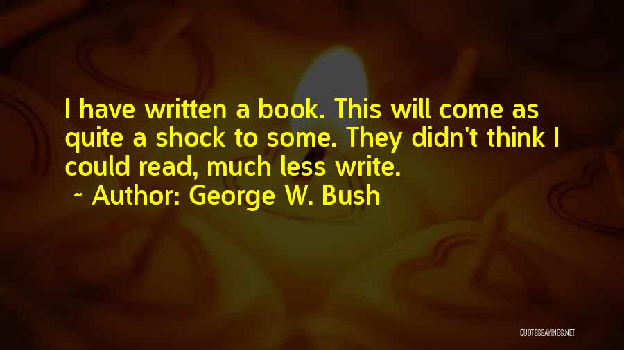 George W. Bush Quotes: I Have Written A Book. This Will Come As Quite A Shock To Some. They Didn't Think I Could Read,