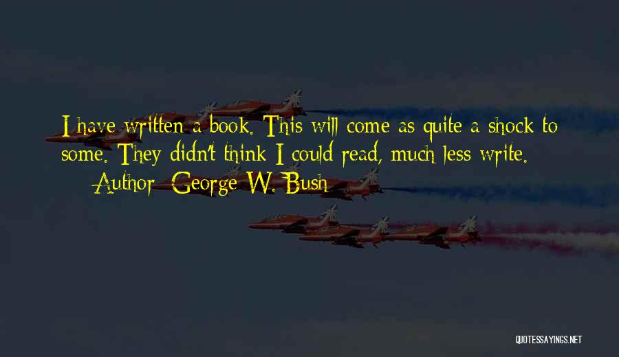 George W. Bush Quotes: I Have Written A Book. This Will Come As Quite A Shock To Some. They Didn't Think I Could Read,