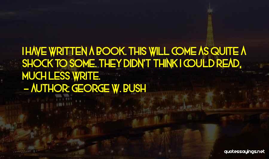 George W. Bush Quotes: I Have Written A Book. This Will Come As Quite A Shock To Some. They Didn't Think I Could Read,