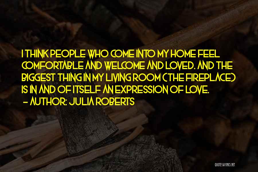 Julia Roberts Quotes: I Think People Who Come Into My Home Feel Comfortable And Welcome And Loved. And The Biggest Thing In My