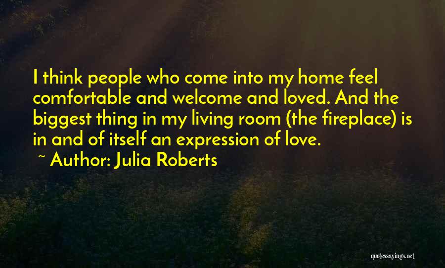 Julia Roberts Quotes: I Think People Who Come Into My Home Feel Comfortable And Welcome And Loved. And The Biggest Thing In My