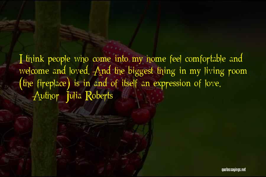 Julia Roberts Quotes: I Think People Who Come Into My Home Feel Comfortable And Welcome And Loved. And The Biggest Thing In My