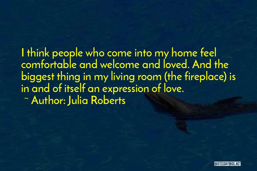 Julia Roberts Quotes: I Think People Who Come Into My Home Feel Comfortable And Welcome And Loved. And The Biggest Thing In My