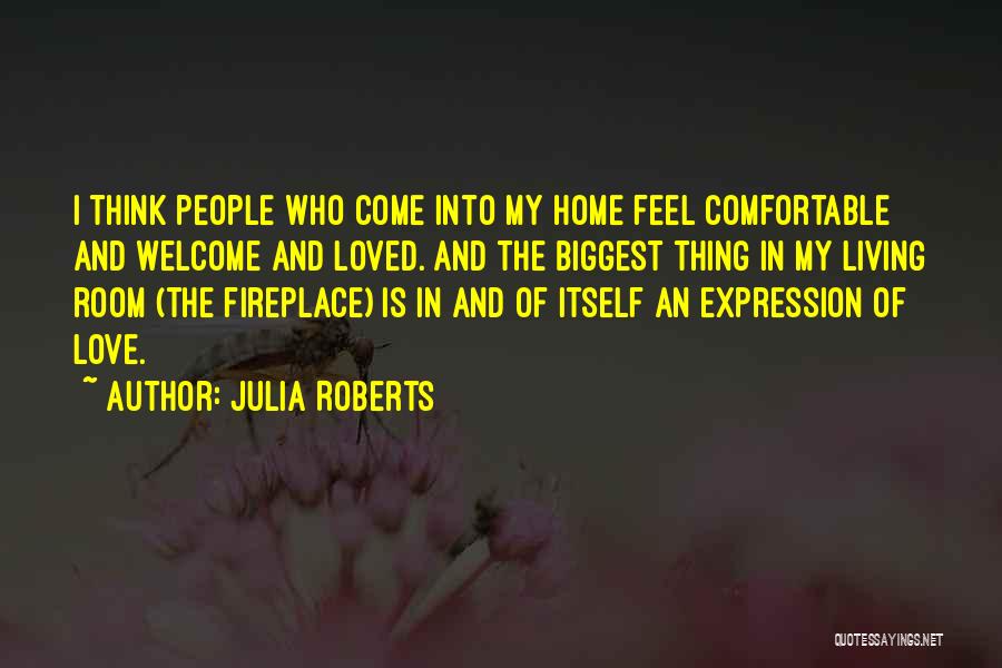 Julia Roberts Quotes: I Think People Who Come Into My Home Feel Comfortable And Welcome And Loved. And The Biggest Thing In My