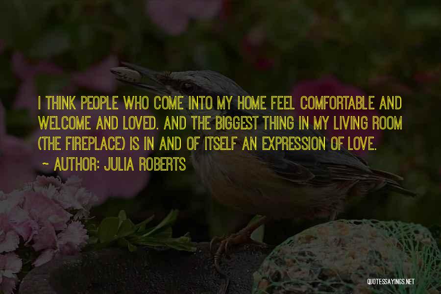 Julia Roberts Quotes: I Think People Who Come Into My Home Feel Comfortable And Welcome And Loved. And The Biggest Thing In My