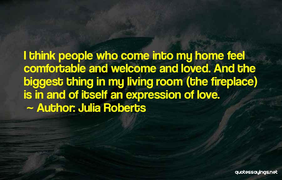 Julia Roberts Quotes: I Think People Who Come Into My Home Feel Comfortable And Welcome And Loved. And The Biggest Thing In My