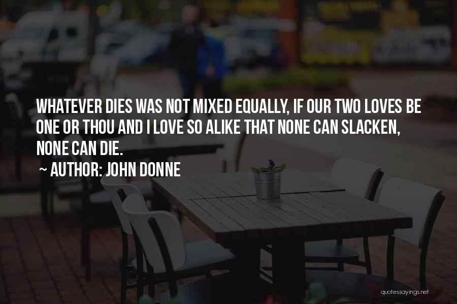 John Donne Quotes: Whatever Dies Was Not Mixed Equally, If Our Two Loves Be One Or Thou And I Love So Alike That