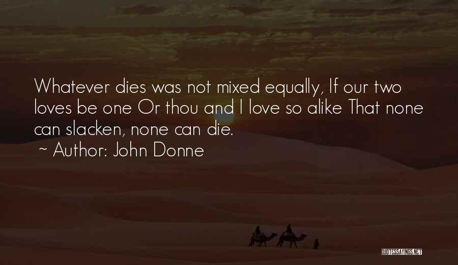 John Donne Quotes: Whatever Dies Was Not Mixed Equally, If Our Two Loves Be One Or Thou And I Love So Alike That