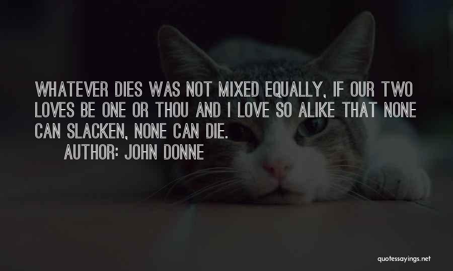 John Donne Quotes: Whatever Dies Was Not Mixed Equally, If Our Two Loves Be One Or Thou And I Love So Alike That