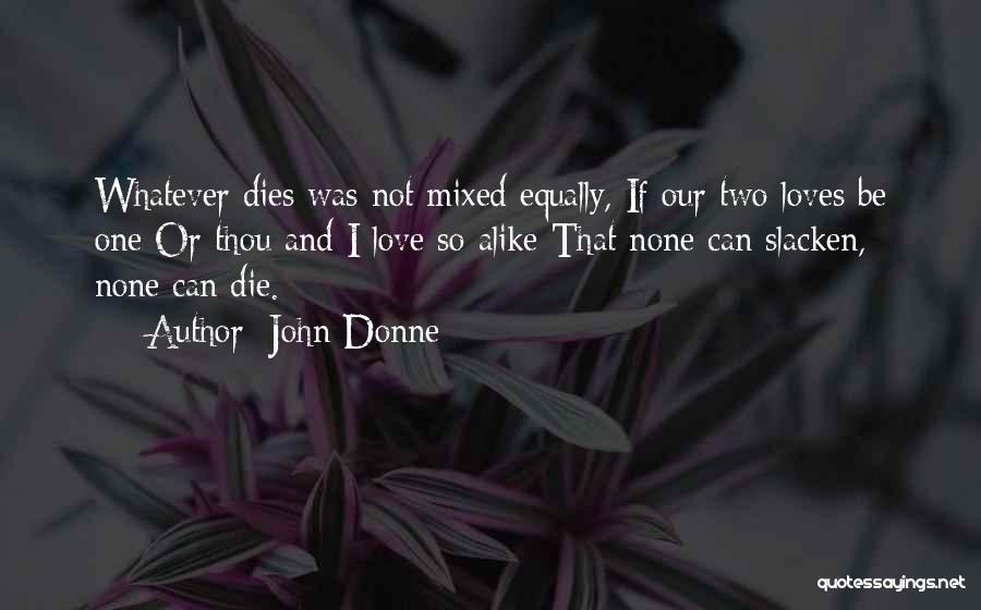 John Donne Quotes: Whatever Dies Was Not Mixed Equally, If Our Two Loves Be One Or Thou And I Love So Alike That