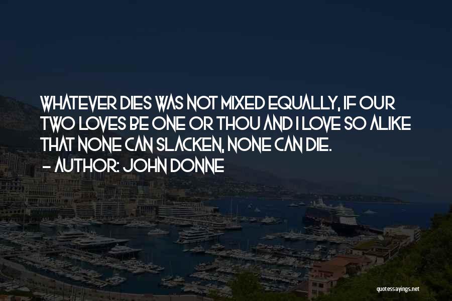 John Donne Quotes: Whatever Dies Was Not Mixed Equally, If Our Two Loves Be One Or Thou And I Love So Alike That