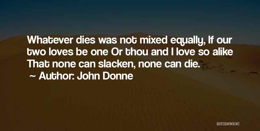 John Donne Quotes: Whatever Dies Was Not Mixed Equally, If Our Two Loves Be One Or Thou And I Love So Alike That