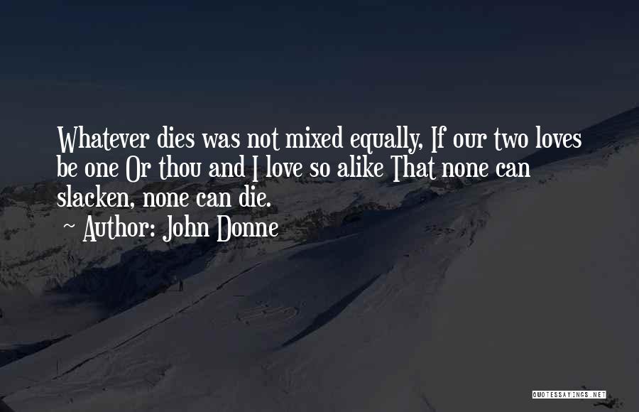 John Donne Quotes: Whatever Dies Was Not Mixed Equally, If Our Two Loves Be One Or Thou And I Love So Alike That