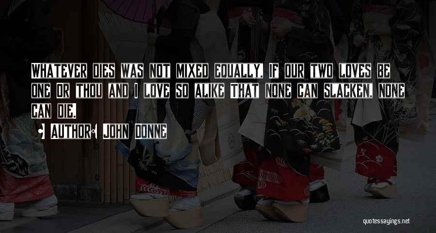 John Donne Quotes: Whatever Dies Was Not Mixed Equally, If Our Two Loves Be One Or Thou And I Love So Alike That