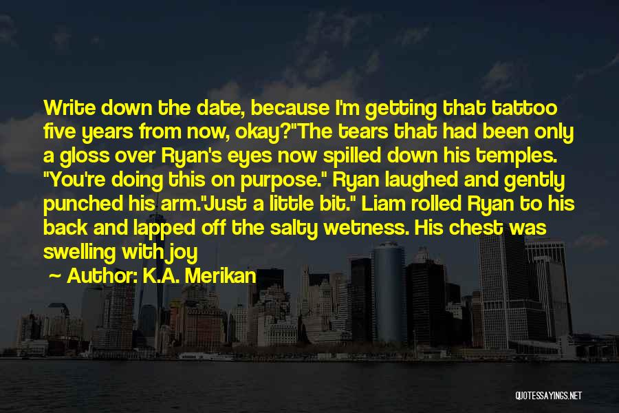 K.A. Merikan Quotes: Write Down The Date, Because I'm Getting That Tattoo Five Years From Now, Okay?the Tears That Had Been Only A