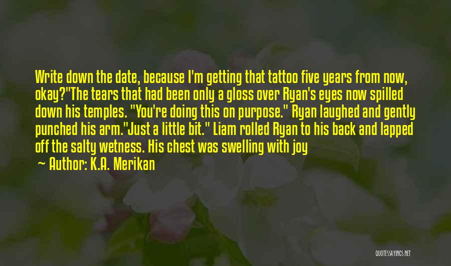 K.A. Merikan Quotes: Write Down The Date, Because I'm Getting That Tattoo Five Years From Now, Okay?the Tears That Had Been Only A