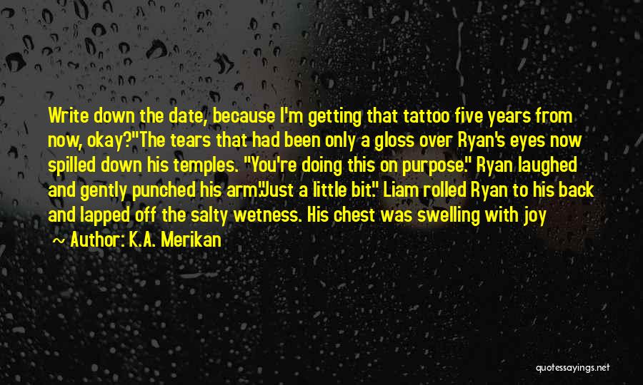 K.A. Merikan Quotes: Write Down The Date, Because I'm Getting That Tattoo Five Years From Now, Okay?the Tears That Had Been Only A