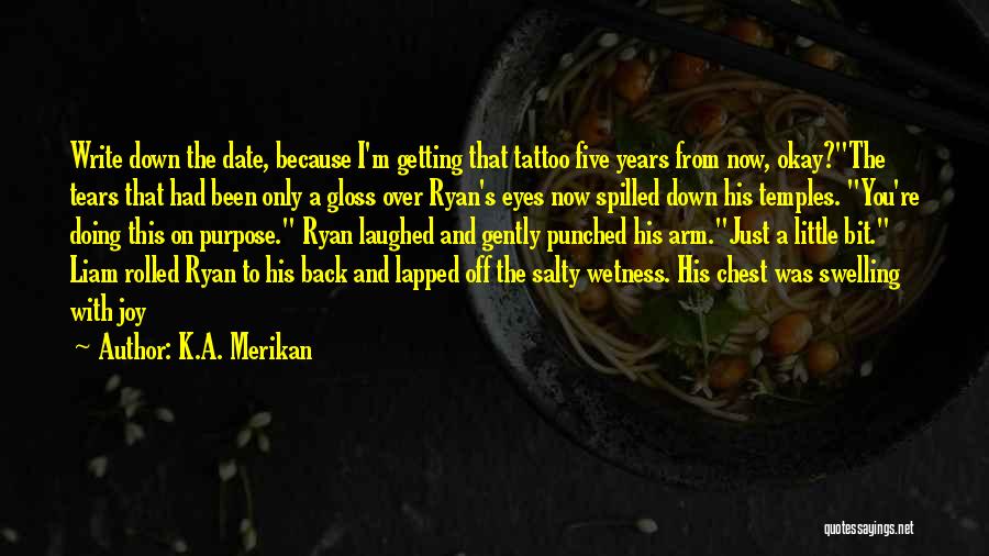 K.A. Merikan Quotes: Write Down The Date, Because I'm Getting That Tattoo Five Years From Now, Okay?the Tears That Had Been Only A