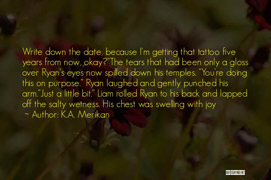 K.A. Merikan Quotes: Write Down The Date, Because I'm Getting That Tattoo Five Years From Now, Okay?the Tears That Had Been Only A