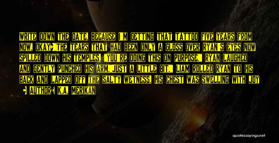 K.A. Merikan Quotes: Write Down The Date, Because I'm Getting That Tattoo Five Years From Now, Okay?the Tears That Had Been Only A