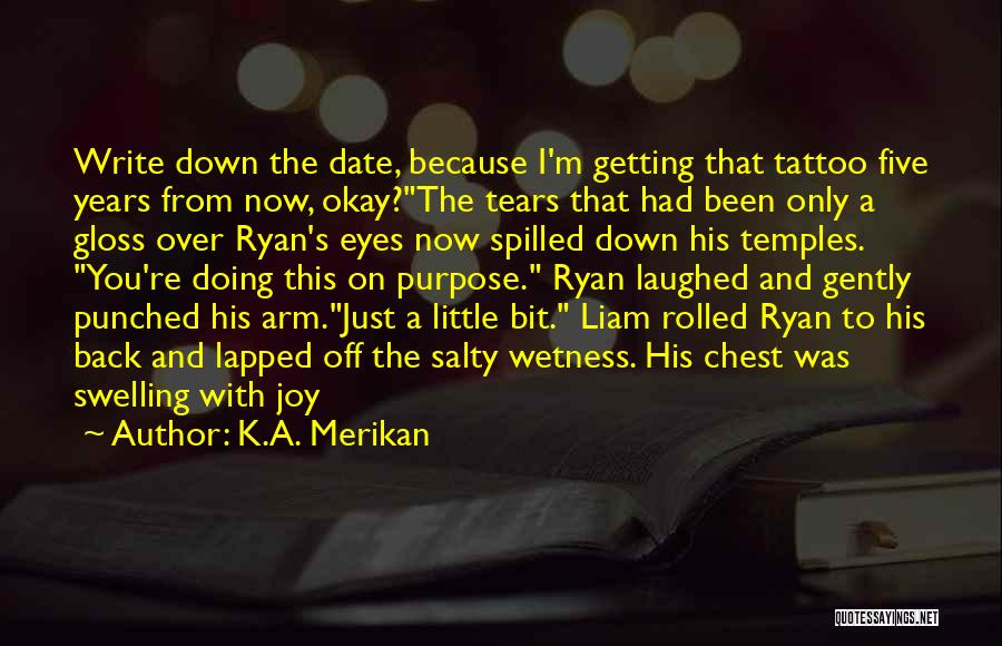 K.A. Merikan Quotes: Write Down The Date, Because I'm Getting That Tattoo Five Years From Now, Okay?the Tears That Had Been Only A