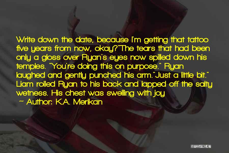 K.A. Merikan Quotes: Write Down The Date, Because I'm Getting That Tattoo Five Years From Now, Okay?the Tears That Had Been Only A