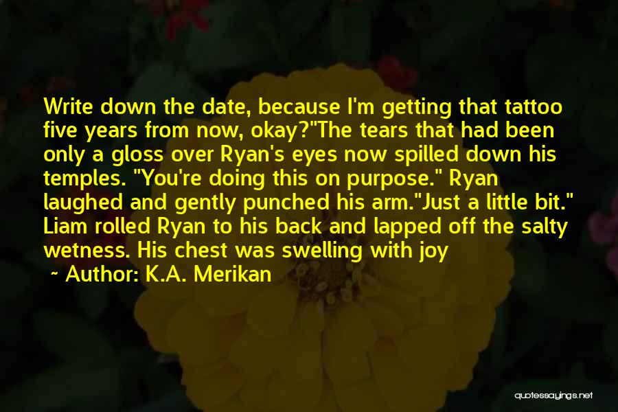 K.A. Merikan Quotes: Write Down The Date, Because I'm Getting That Tattoo Five Years From Now, Okay?the Tears That Had Been Only A