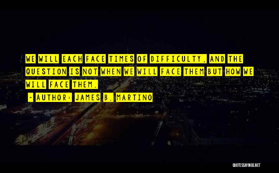 James B. Martino Quotes: We Will Each Face Times Of Difficulty, And The Question Is Not When We Will Face Them But How We