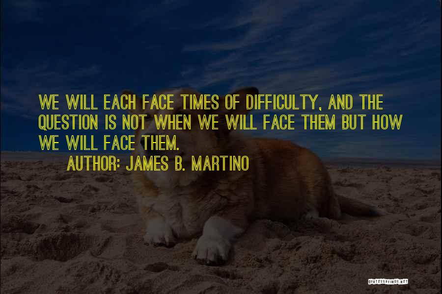James B. Martino Quotes: We Will Each Face Times Of Difficulty, And The Question Is Not When We Will Face Them But How We