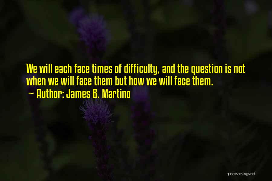 James B. Martino Quotes: We Will Each Face Times Of Difficulty, And The Question Is Not When We Will Face Them But How We