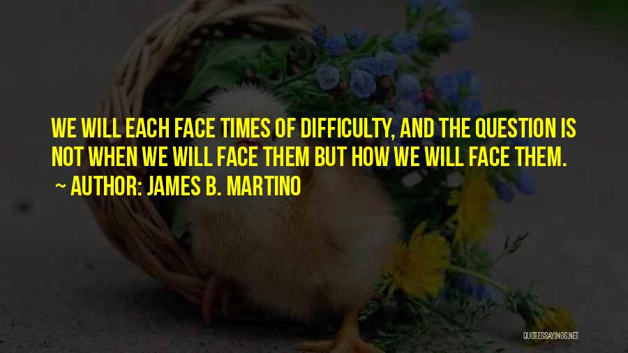 James B. Martino Quotes: We Will Each Face Times Of Difficulty, And The Question Is Not When We Will Face Them But How We