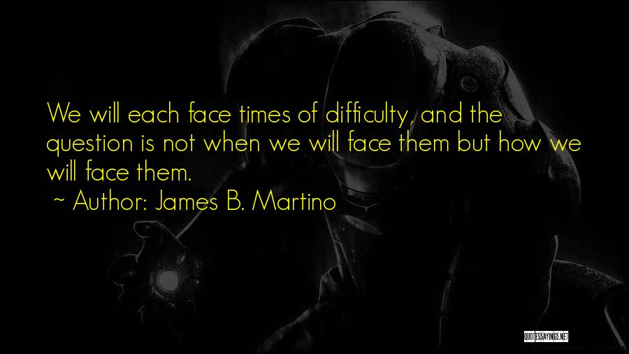 James B. Martino Quotes: We Will Each Face Times Of Difficulty, And The Question Is Not When We Will Face Them But How We