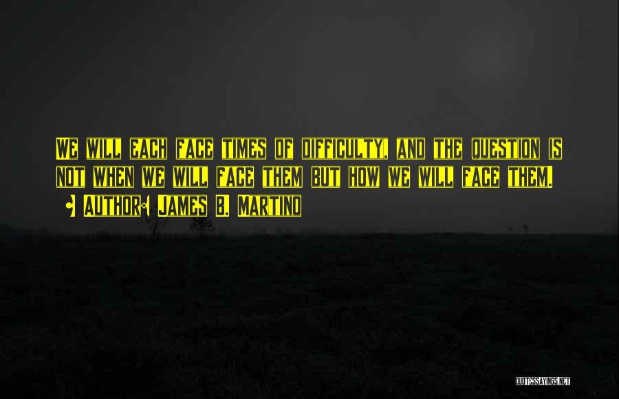 James B. Martino Quotes: We Will Each Face Times Of Difficulty, And The Question Is Not When We Will Face Them But How We