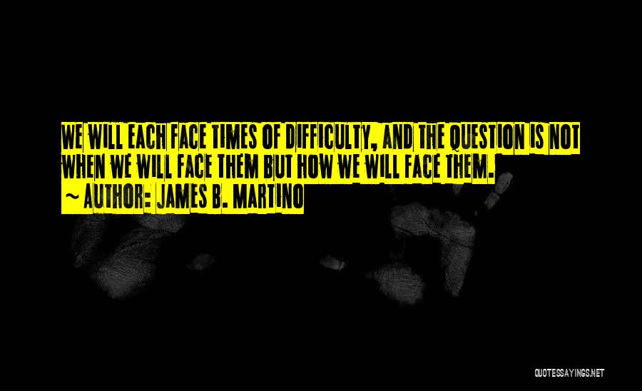 James B. Martino Quotes: We Will Each Face Times Of Difficulty, And The Question Is Not When We Will Face Them But How We